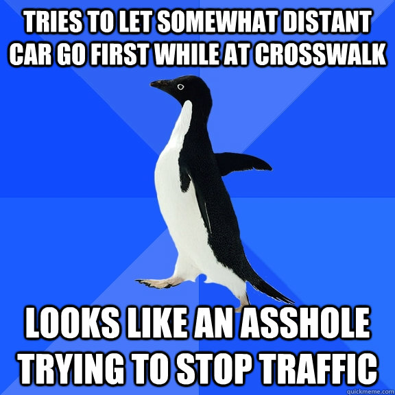 Tries to let somewhat distant car go first while at crosswalk looks like an asshole trying to stop traffic  Socially Awkward Penguin