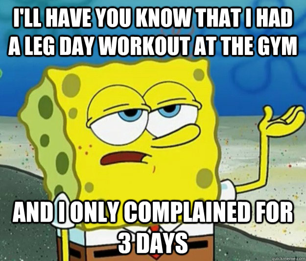 I'll have you know that I had a leg day workout at the gym And I only complained for 3 days  Tough Spongebob