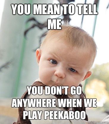 You mean to tell me You don't go anywhere when we play peekaboo  skeptical baby