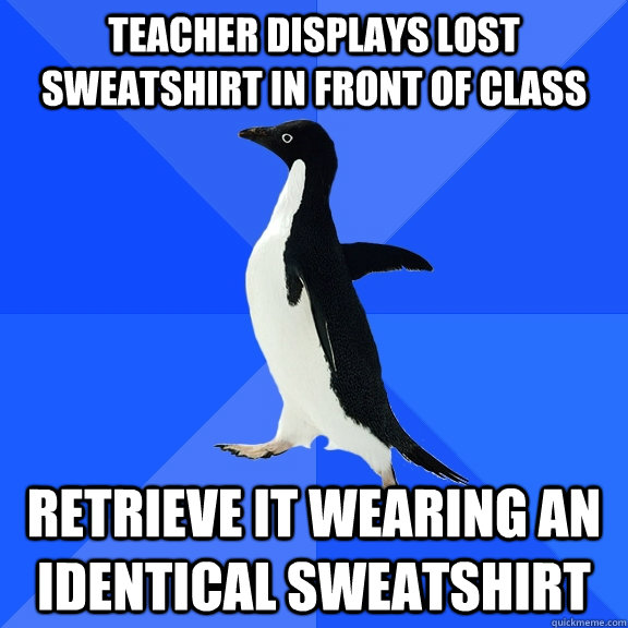Teacher displays lost sweatshirt in front of class retrieve it wearing an identical sweatshirt   Socially Awkward Penguin