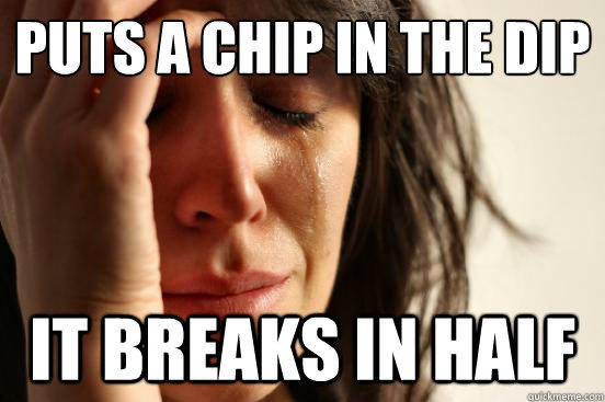 Puts a chip in the dip
 it breaks in half - Puts a chip in the dip
 it breaks in half  First World Problems