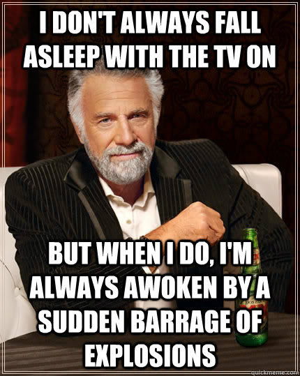 I don't always fall asleep with the tv on but when i do, i'm always awoken by a sudden barrage of explosions  The Most Interesting Man In The World