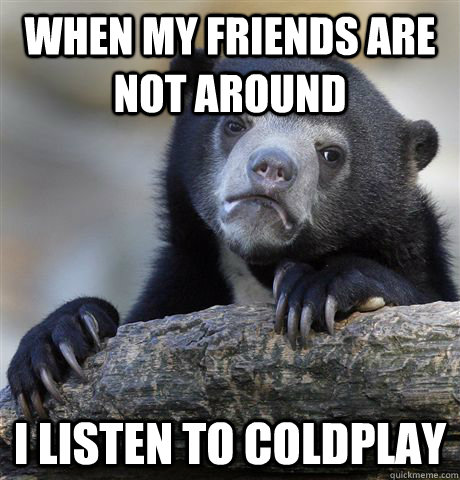 when my friends are not around i listen to coldplay - when my friends are not around i listen to coldplay  Confession Bear