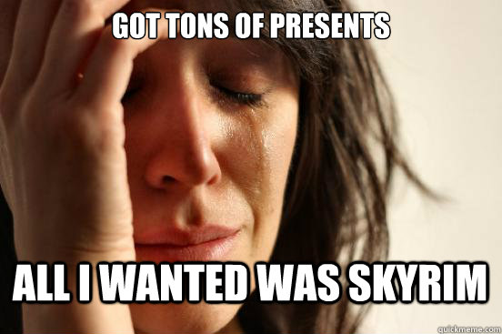 Got tons of presents All i wanted was skyrim  First World Problems