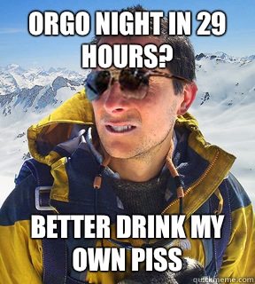 ORGO night in 29 hours? better drink my own piss  Bear Grylls Dat Piss