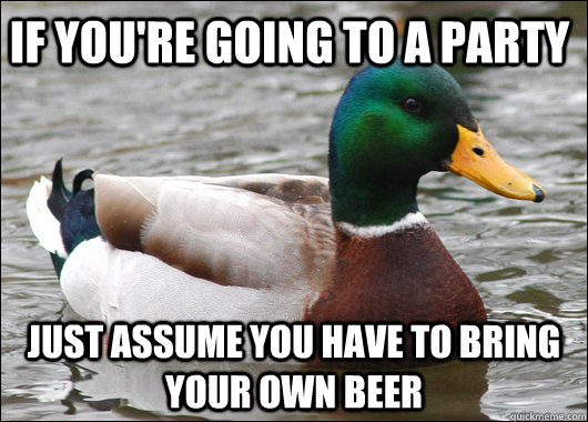 If you're going to a party Just assume you have to bring your own beer  Actual Advice Mallard