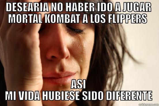 DESEARIA NO HABER IDO A JUGAR MORTAL KOMBAT A LOS FLIPPERS  ASI MI VIDA HUBIESE SIDO DIFERENTE First World Problems