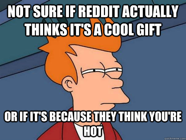 Not sure if Reddit actually thinks it's a cool gift Or if it's because they think you're hot  Futurama Fry