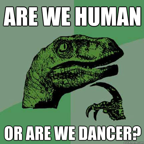 Are we human Or are we dancer?  Philosoraptor
