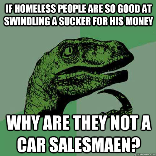 if homeless people are so good at swindling a sucker for his money why are they not a car salesmaen? - if homeless people are so good at swindling a sucker for his money why are they not a car salesmaen?  Philosoraptor