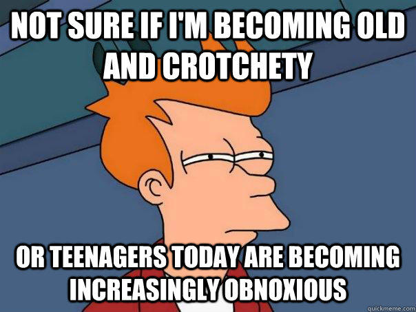 Not sure if I'm becoming old and crotchety Or teenagers today are becoming increasingly obnoxious  Futurama Fry