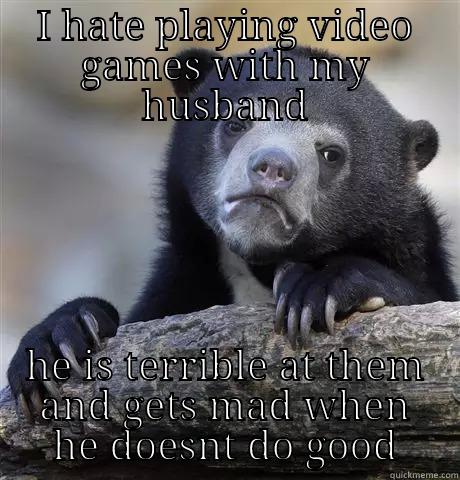 I HATE PLAYING VIDEO GAMES WITH MY HUSBAND HE IS TERRIBLE AT THEM AND GETS MAD WHEN HE DOESNT DO GOOD Confession Bear