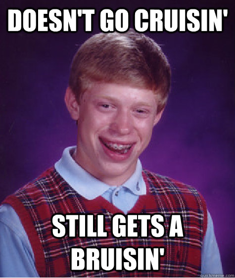 Doesn't go cruisin' Still gets a bruisin' - Doesn't go cruisin' Still gets a bruisin'  Bad Luck Brian