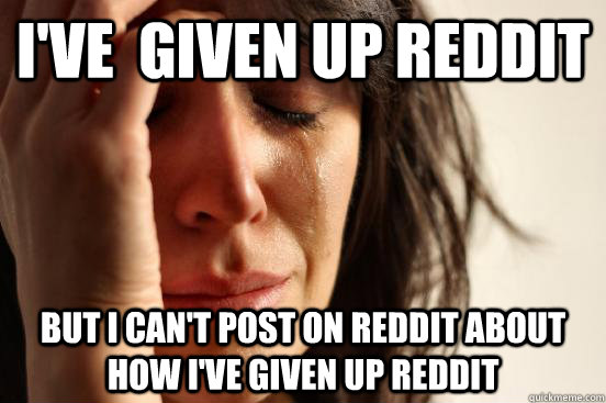 I've  given up reddit but i can't post on reddit about how i've given up reddit  First World Problems