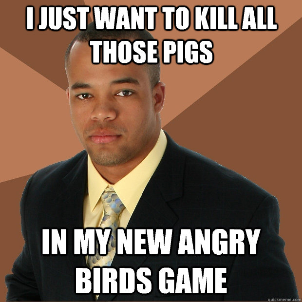 I just want to kill all those pigs In my new angry birds game - I just want to kill all those pigs In my new angry birds game  Successful Black Man