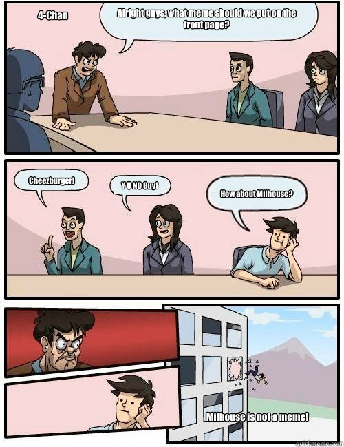 Alright guys, what meme should we put on the front page? Cheezburger! Y U NO Guy! How about Milhouse? 4-Chan Milhouse is not a meme!  Boardroom Suggestion