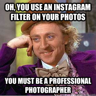 Oh, you use an instagram filter on your photos you must be a professional photographer   Condescending Wonka