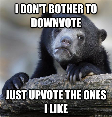 I don't bother to Downvote Just Upvote the ones I like   Confession Bear