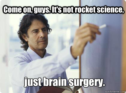 Come on, guys. It's not rocket science, just brain surgery. - Come on, guys. It's not rocket science, just brain surgery.  Unhelpful Professor