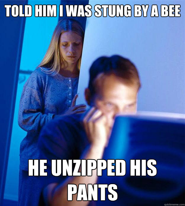 Told him i was stung by a bee He unzipped his pants  Redditors Wife