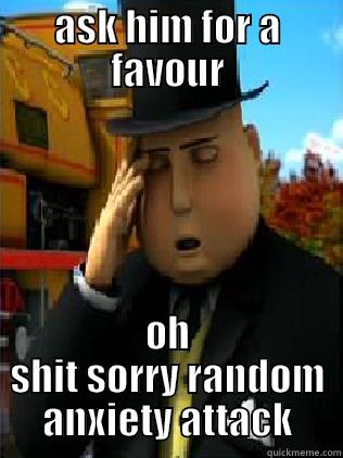 ASK HIM FOR A FAVOUR OH SHIT SORRY RANDOM ANXIETY ATTACK Misc