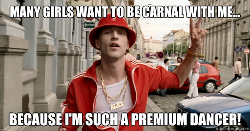 Many girls want to be carnal with me...  because I'm such a premium dancer!  - Many girls want to be carnal with me...  because I'm such a premium dancer!   Misc