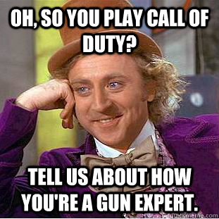 Oh, so you play Call of Duty? Tell us about how you're a gun expert. - Oh, so you play Call of Duty? Tell us about how you're a gun expert.  Condescending Wonka