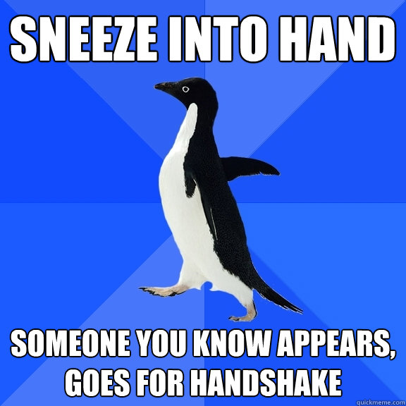 sneeze into hand  someone you know appears, goes for handshake  Socially Awkward Penguin