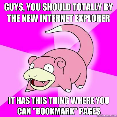 guys, you should totally by the new internet explorer it has this thing where you 
can 