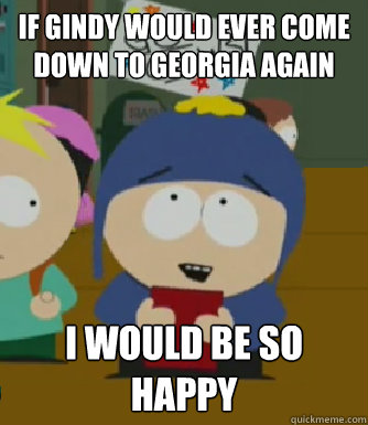 If Gindy would ever come down to Georgia again I would be so happy  Craig - I would be so happy
