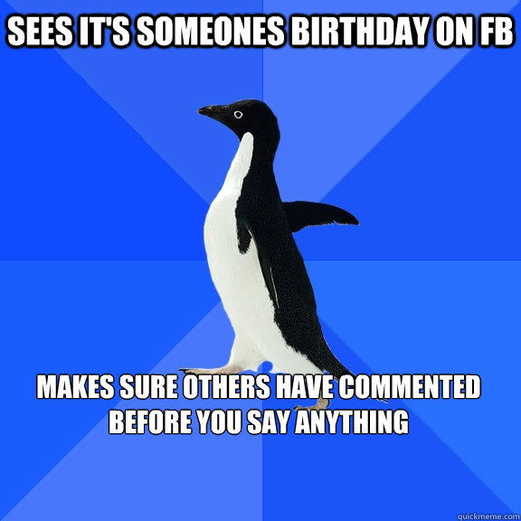 Sees it's someones Birthday on fb  Makes sure others have commented before you say anything  Socially Awkward Penguin
