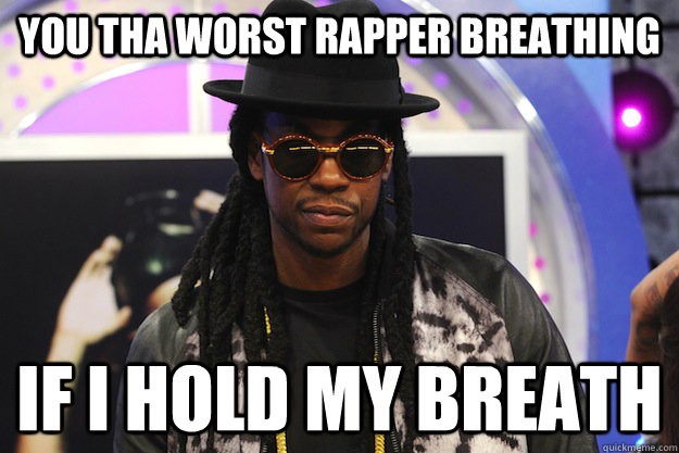 You tha worst rapper breathing If i hold my breath - You tha worst rapper breathing If i hold my breath  Misc