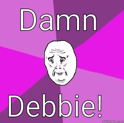 DAMN DEBBIE!  LIfe is Confusing