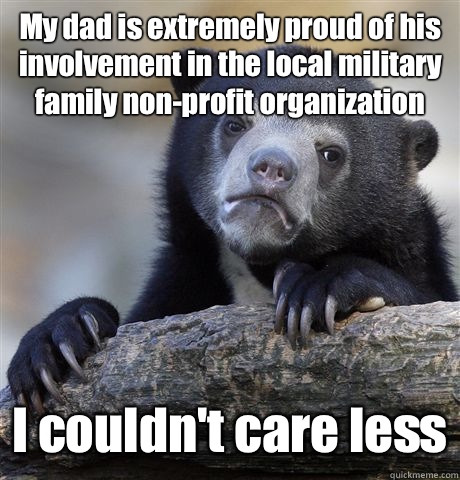 My dad is extremely proud of his involvement in the local military family non-profit organization  I couldn't care less  Confession Bear