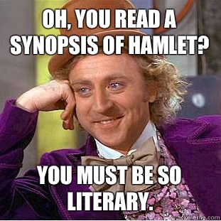 Oh, you read a synopsis of Hamlet? You must be so literary.  Condescending Wonka
