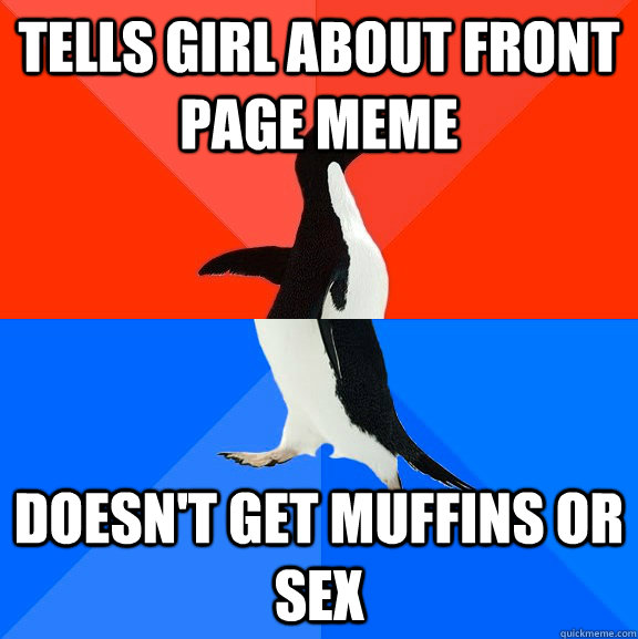 Tells girl about front page meme  Doesn't get muffins or sex  Socially Awesome Awkward Penguin