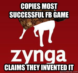 Copies most successful FB game Claims they invented it  Scumbag Zynga