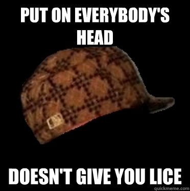 Put on Everybody's head Doesn't give you lice  