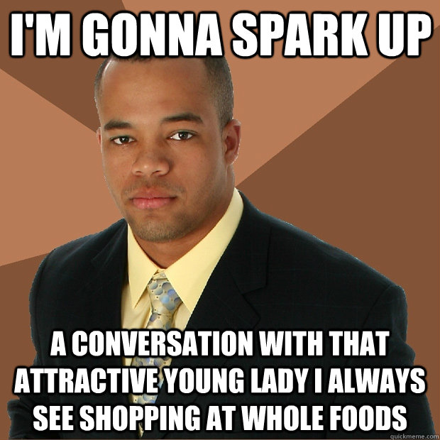 I'm gonna spark up a conversation with that attractive young lady I always see shopping at whole foods - I'm gonna spark up a conversation with that attractive young lady I always see shopping at whole foods  Successful Black Man