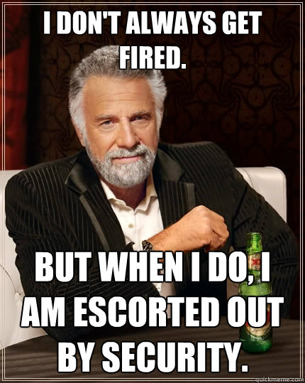 I don't always get fired. But when I do, I am escorted out by security.  The Most Interesting Man In The World