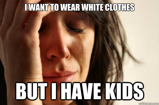I want to wear white clothes but I have kids - I want to wear white clothes but I have kids  First World Problems