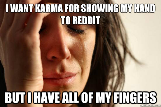 I want Karma for showing my hand to reddit but I have all of my fingers  First World Problems