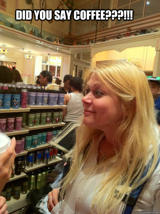 Did you say coffee???!!! Cofee quickmeme