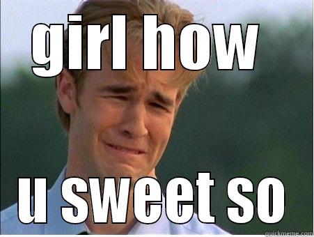 GIRL HOW  U SWEET SO 1990s Problems