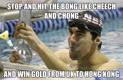Stop and hit the bong like cheech and chong
 And win gold from UK to Hong Kong - Stop and hit the bong like cheech and chong
 And win gold from UK to Hong Kong  Phelps bong