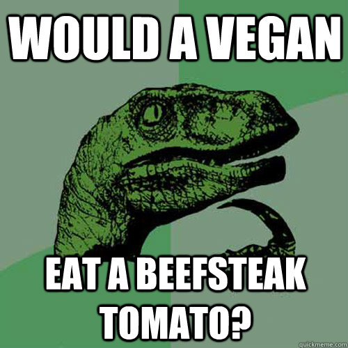 would a vegan eat a beefsteak tomato?  Philosoraptor