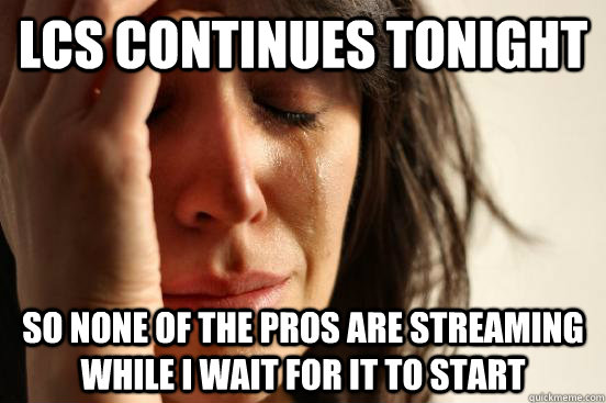 LCS continues TONIGHT so none of the pros are streaming while I wait for it to start  First World Problems