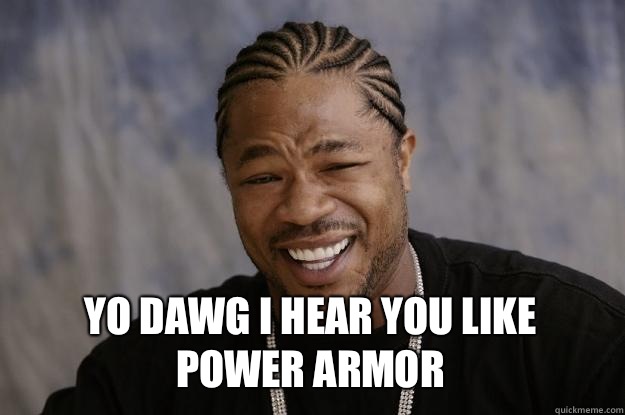  YO DAWG I HEAR YOU LIKE 
POWER ARMOR  Xzibit meme