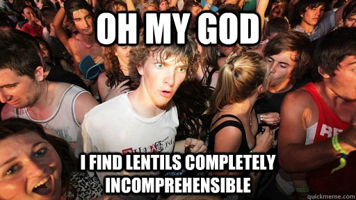 oh my god i find lentils completely incomprehensible  Sudden Clarity Clarence