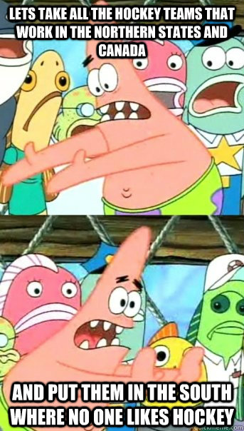 Lets take all the hockey teams that work in the northern states and canada and put them in the south where no one likes hockey  Push it somewhere else Patrick